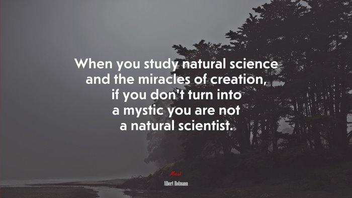 When you study natural science and the miracles of creation, if you don’t turn into a mystic you are not a natural scientist. | Albert Hofmann quote
