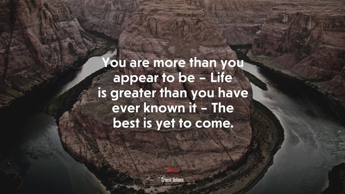 You are more than you appear to be – Life is greater than you have ever known it – The best is yet to come. | Ernest Holmes quote