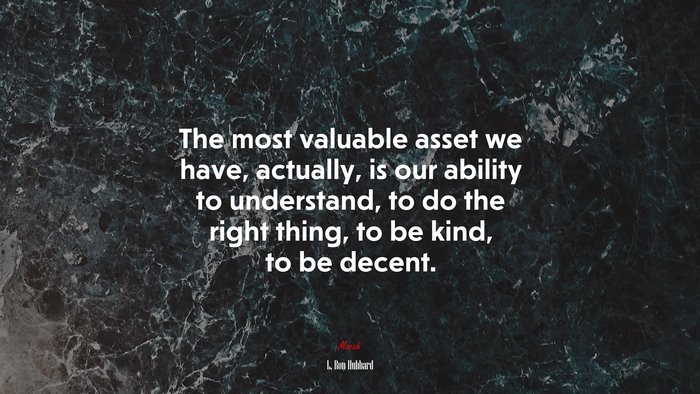 The most valuable asset we have, actually, is our ability to understand, to do the right thing, to be kind, to be decent. | L. Ron Hubbard quote