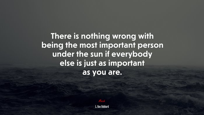 There is nothing wrong with being the most important person under the sun if everybody else is just as important as you are. | L. Ron Hubbard quote