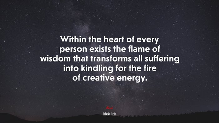 Within the heart of every person exists the flame of wisdom that transforms all suffering into kindling for the fire of creative energy. | Daisaku Ikeda quote