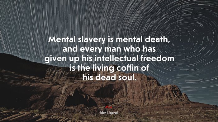 Mental slavery is mental death, and every man who has given up his intellectual freedom is the living coffin of his dead soul. | Robert G. Ingersoll quote