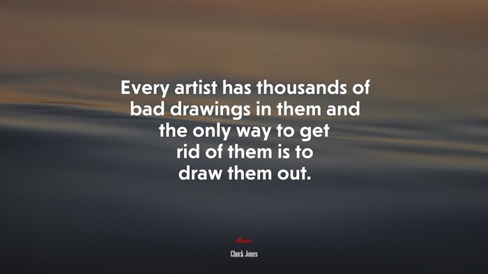 Every artist has thousands of bad drawings in them and the only way to get rid of them is to draw them out. | Chuck Jones quote