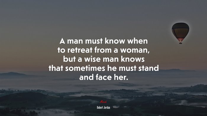 A man must know when to retreat from a woman, but a wise man knows that sometimes he must stand and face her. | Robert Jordan quote