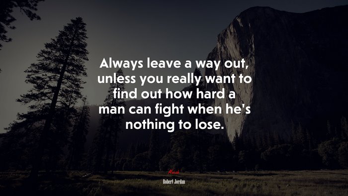 Always leave a way out, unless you really want to find out how hard a man can fight when he’s nothing to lose. | Robert Jordan quote