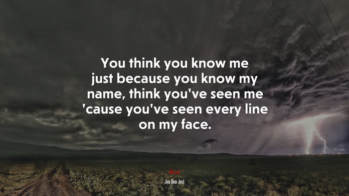 You think you know me just because you know my name, think you’ve seen me ’cause you’ve seen every line on my face. | Jon Bon Jovi quote