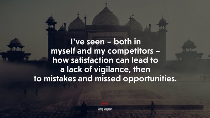 I’ve seen – both in myself and my competitors – how satisfaction can lead to a lack of vigilance, then to mistakes and missed opportunities. | Garry Kasparov quote
