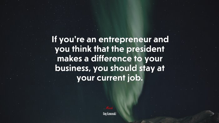 If you’re an entrepreneur and you think that the president makes a difference to your business, you should stay at your current job. | Guy Kawasaki quote