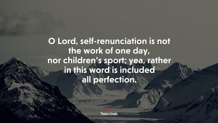 O Lord, self-renunciation is not the work of one day, nor children’s sport; yea, rather in this word is included all perfection. | Thomas à Kempis quote