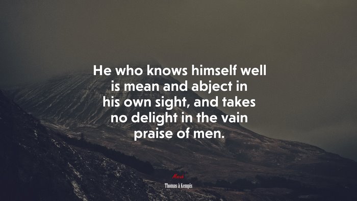 He who knows himself well is mean and abject in his own sight, and takes no delight in the vain praise of men. | Thomas à Kempis quote