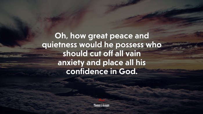 Oh, how great peace and quietness would he possess who should cut off all vain anxiety and place all his confidence in God. | Thomas à Kempis quote