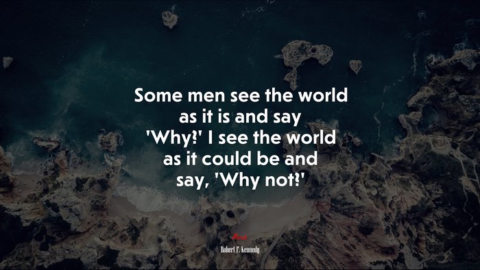 Some men see the world as it is and say ‘Why?’ I see the world as it could be and say, ‘Why not?’ | Robert F. Kennedy quote