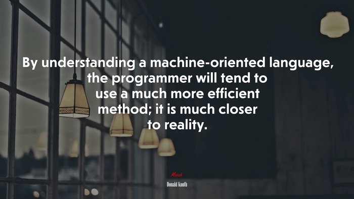 By understanding a machine-oriented language, the programmer will tend to use a much more efficient method; it is much closer to reality. | Donald Knuth quote