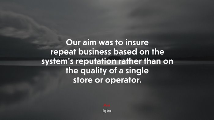 Our aim was to insure repeat business based on the system’s reputation rather than on the quality of a single store or operator. | Ray Kroc quote