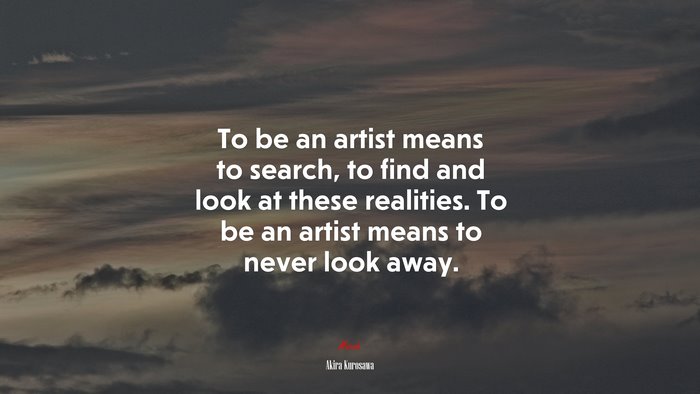 To be an artist means to search, to find and look at these realities. To be an artist means to never look away. | Akira Kurosawa quote