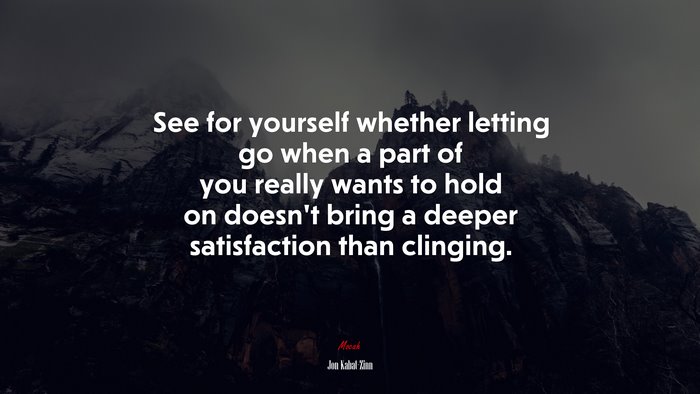 See for yourself whether letting go when a part of you really wants to hold on doesn’t bring a deeper satisfaction than clinging. | Jon Kabat-Zinn quote