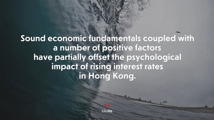 Sound economic fundamentals coupled with a number of positive factors have partially offset the psychological impact of rising interest rates in Hong Kong. | Li Ka-shing quote