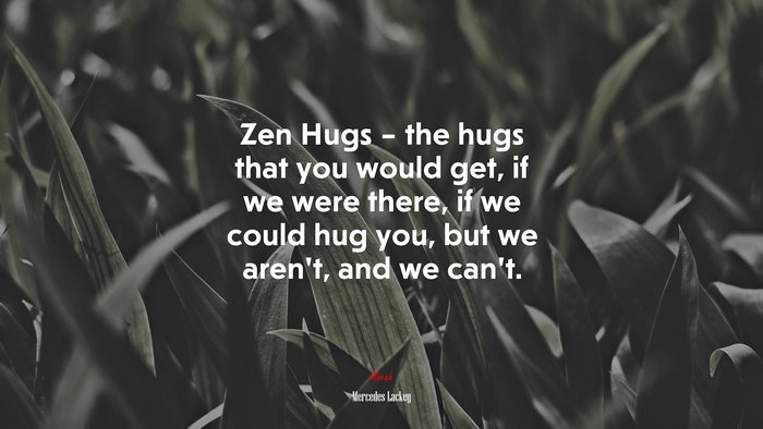 Zen Hugs – the hugs that you would get, if we were there, if we could hug you, but we aren’t, and we can’t. | Mercedes Lackey quote