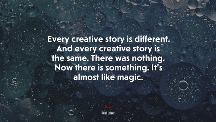 Every creative story is different. And every creative story is the same. There was nothing. Now there is something. It’s almost like magic. | Jonah Lehrer quote