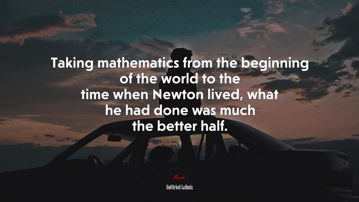 Taking mathematics from the beginning of the world to the time when Newton lived, what he had done was much the better half. | Gottfried Leibniz quote