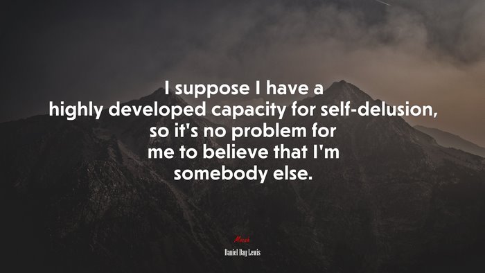 I suppose I have a highly developed capacity for self-delusion, so it’s no problem for me to believe that I’m somebody else. | Daniel Day-Lewis quote
