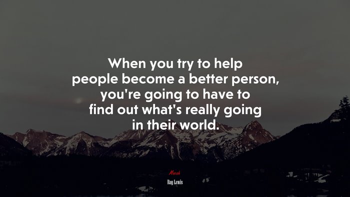 When you try to help people become a better person, you’re going to have to find out what’s really going in their world. | Ray Lewis quote