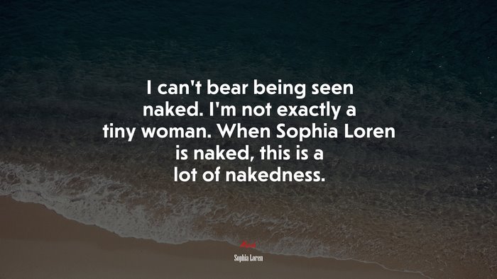 I can’t bear being seen naked. I’m not exactly a tiny woman. When Sophia Loren is naked, this is a lot of nakedness. | Sophia Loren quote