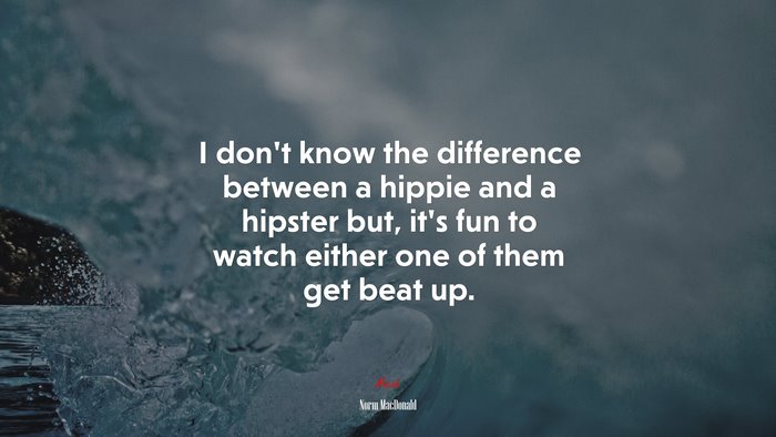 I don’t know the difference between a hippie and a hipster but, it’s fun to watch either one of them get beat up. | Norm MacDonald quote