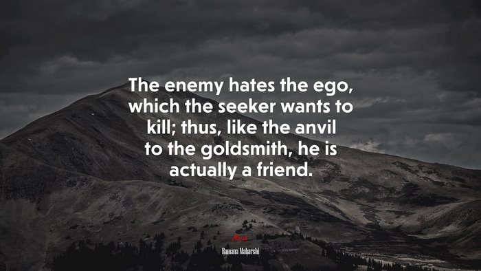 The enemy hates the ego, which the seeker wants to kill; thus, like the anvil to the goldsmith, he is actually a friend. | Ramana Maharshi quote