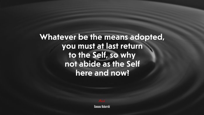 Whatever be the means adopted, you must at last return to the Self, so why not abide as the Self here and now? | Ramana Maharshi quote