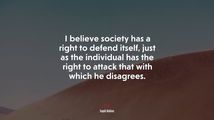 I believe society has a right to defend itself, just as the individual has the right to attack that with which he disagrees. | Naguib Mahfouz quote