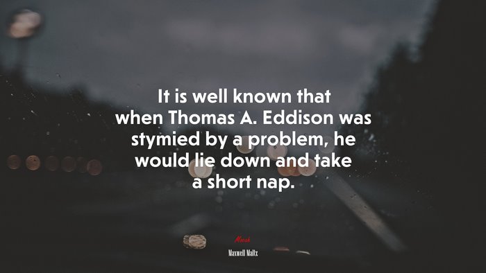 It is well known that when Thomas A. Eddison was stymied by a problem, he would lie down and take a short nap. | Maxwell Maltz quote