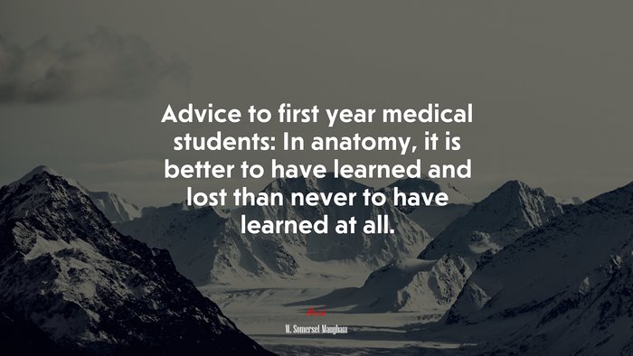 Advice to first year medical students: In anatomy, it is better to have learned and lost than never to have learned at all. | W. Somerset Maugham quote