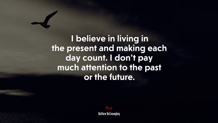 I believe in living in the present and making each day count. I don’t pay much attention to the past or the future. | Matthew McConaughey quote