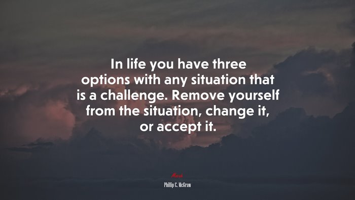 In life you have three options with any situation that is a challenge. Remove yourself from the situation, change it, or accept it. | Phillip C. McGraw quote