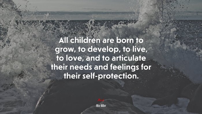 All children are born to grow, to develop, to live, to love, and to articulate their needs and feelings for their self-protection. | Alice Miller quote