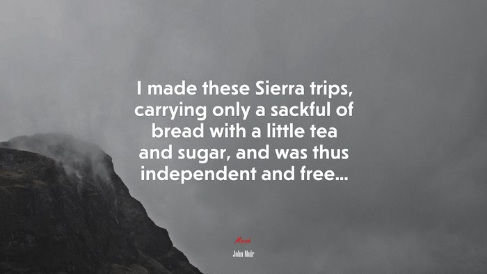 I made these Sierra trips, carrying only a sackful of bread with a little tea and sugar, and was thus independent and free... | John Muir quote