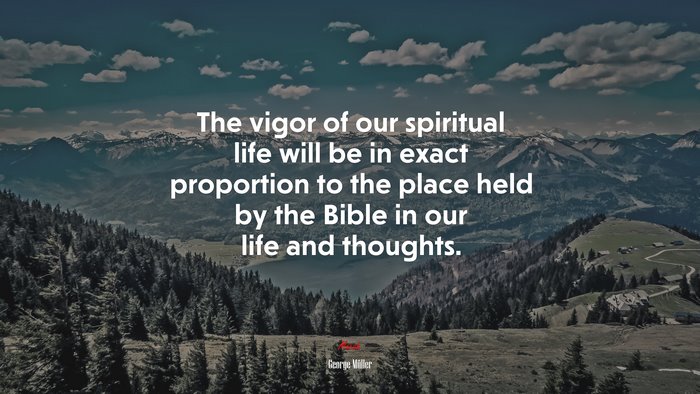 The vigor of our spiritual life will be in exact proportion to the place held by the Bible in our life and thoughts. | George Müller quote
