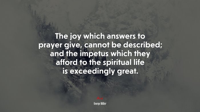 The joy which answers to prayer give, cannot be described; and the impetus which they afford to the spiritual life is exceedingly great. | George Müller quote