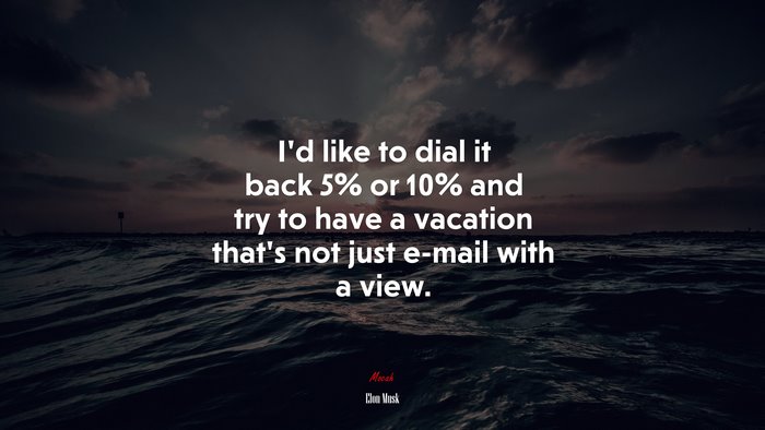 I’d like to dial it back 5% or 10% and try to have a vacation that’s not just e-mail with a view. | Elon Musk quote