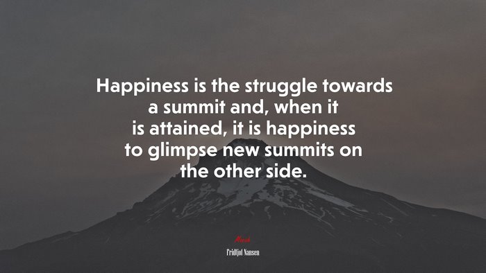 Happiness is the struggle towards a summit and, when it is attained, it is happiness to glimpse new summits on the other side. | Fridtjof Nansen quote