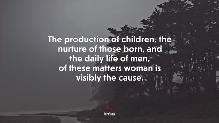 The production of children, the nurture of those born, and the daily life of men, of these matters woman is visibly the cause. | Guru Nanak quote