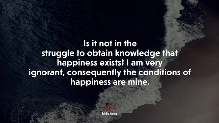 Is it not in the struggle to obtain knowledge that happiness exists? I am very ignorant, consequently the conditions of happiness are mine. | Fridtjof Nansen quote