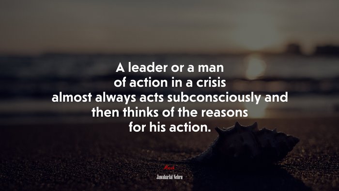A leader or a man of action in a crisis almost always acts subconsciously and then thinks of the reasons for his action. | Jawaharlal Nehru quote