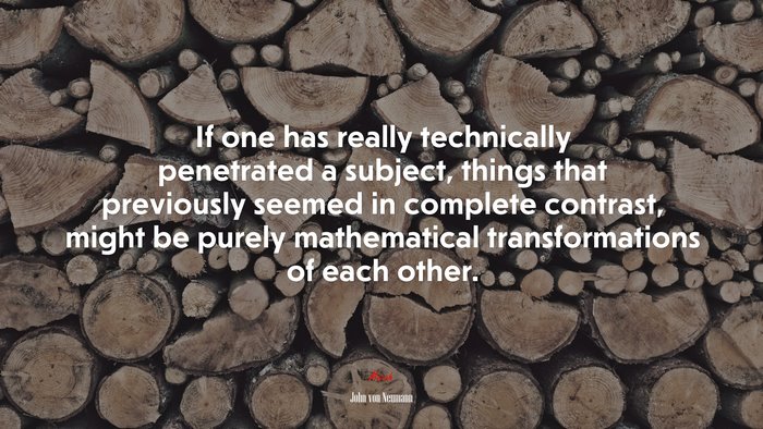 If one has really technically penetrated a subject, things that previously seemed in complete contrast, might be purely mathematical transformations of each other. | John von Neumann quote