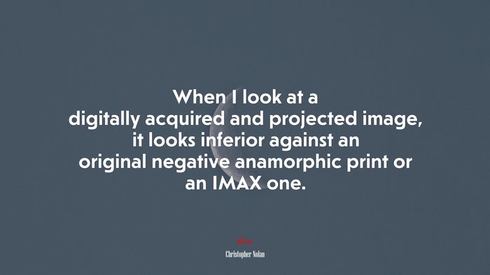 When I look at a digitally acquired and projected image, it looks inferior against an original negative anamorphic print or an IMAX one. | Christopher Nolan quote