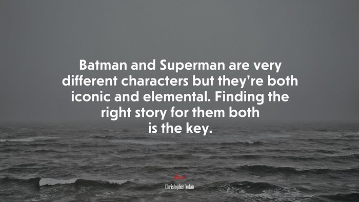 Batman and Superman are very different characters but they’re both iconic and elemental. Finding the right story for them both is the key. | Christopher Nolan quote