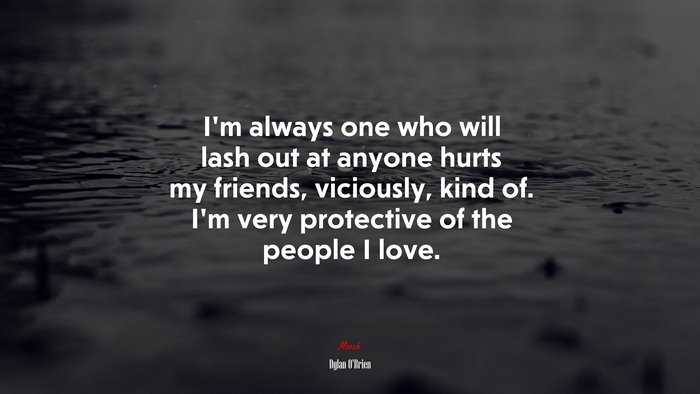I’m always one who will lash out at anyone hurts my friends, viciously, kind of. I’m very protective of the people I love. | Dylan OBrien quote