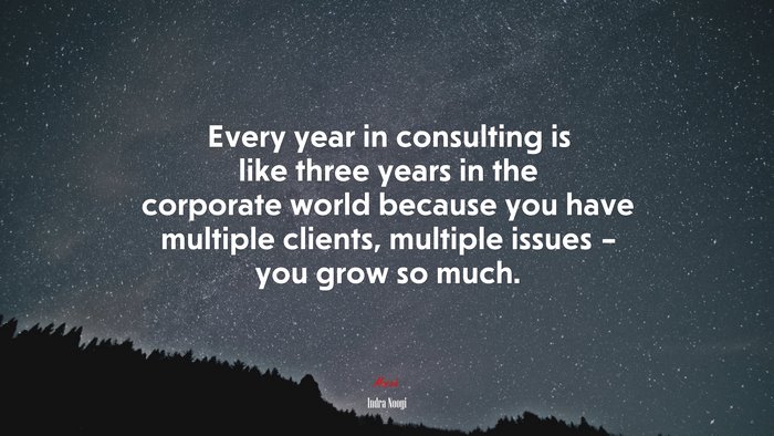 Every year in consulting is like three years in the corporate world because you have multiple clients, multiple issues – you grow so much. | Indra Nooyi quote