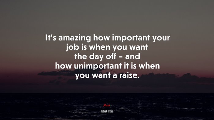 It’s amazing how important your job is when you want the day off – and how unimportant it is when you want a raise. | Robert Orben quote